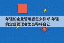 年轻的企业管理者怎么称呼 年轻的企业管理者怎么称呼自己