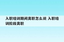 入职培训期间离职怎么说 入职培训阶段离职