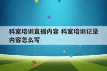 科室培训直播内容 科室培训记录内容怎么写