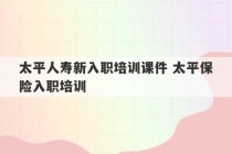 太平人寿新入职培训课件 太平保险入职培训