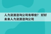 人力资源咨询公司有哪些？ 好好未来人力资源咨询公司