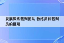 发展教练裁判团队 教练员和裁判员的区别