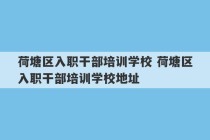 荷塘区入职干部培训学校 荷塘区入职干部培训学校地址