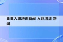 企业入职培训新闻 入职培训 新闻