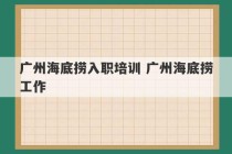 广州海底捞入职培训 广州海底捞工作