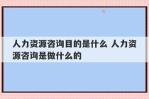 人力资源咨询目的是什么 人力资源咨询是做什么的