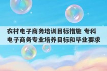 农村电子商务培训目标措施 专科电子商务专业培养目标和毕业要求