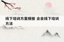 线下培训方案模板 企业线下培训方法