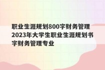 职业生涯规划800字财务管理 2023年大学生职业生涯规划书字财务管理专业