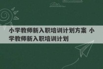 小学教师新入职培训计划方案 小学教师新入职培训计划