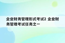 企业财务管理形式考试2 企业财务管理考试任务之一