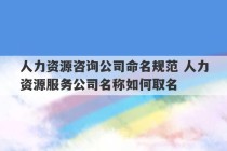 人力资源咨询公司命名规范 人力资源服务公司名称如何取名