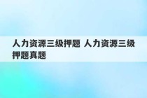 人力资源三级押题 人力资源三级押题真题