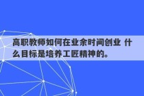 高职教师如何在业余时间创业 什么目标是培养工匠精神的。