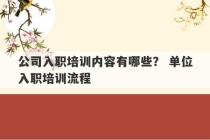 公司入职培训内容有哪些？ 单位入职培训流程