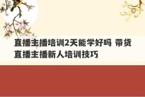 直播主播培训2天能学好吗 带货直播主播新人培训技巧