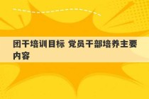 团干培训目标 党员干部培养主要内容