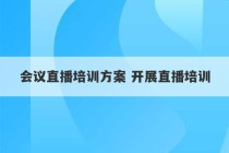 会议直播培训方案 开展直播培训