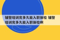 辅警培训完多久能入职体检 辅警培训完多久能入职体检啊