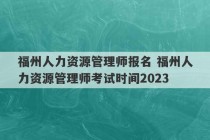 福州人力资源管理师报名 福州人力资源管理师考试时间2023
