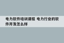 电力软件培训课程 电力行业的软件开发怎么样