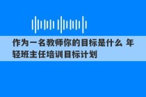 作为一名教师你的目标是什么 年轻班主任培训目标计划