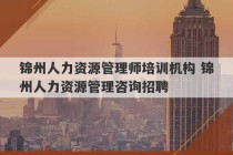 锦州人力资源管理师培训机构 锦州人力资源管理咨询招聘