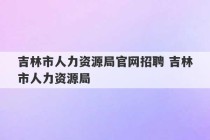 吉林市人力资源局官网招聘 吉林市人力资源局