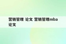 营销管理 论文 营销管理mba论文