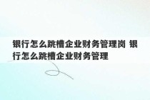 银行怎么跳槽企业财务管理岗 银行怎么跳槽企业财务管理