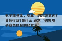 电子商务系，专业，的求职意向?目标行业?是什么 跪求“研究电子商务的目的和意义”