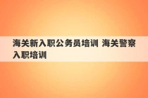 海关新入职公务员培训 海关警察入职培训