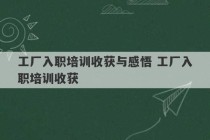 工厂入职培训收获与感悟 工厂入职培训收获