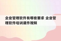 企业管理软件有哪些要求 企业管理软件培训课件视频