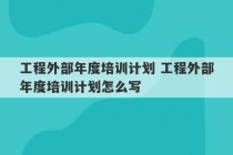 工程外部年度培训计划 工程外部年度培训计划怎么写