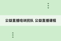 公益直播培训团队 公益直播课程