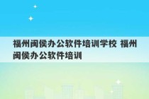 福州闽侯办公软件培训学校 福州闽侯办公软件培训