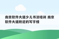 南京软件大道少儿书法培训 南京软件大道附近的写字楼