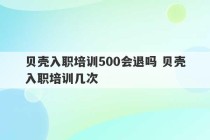 贝壳入职培训500会退吗 贝壳入职培训几次