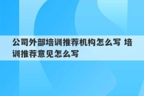 公司外部培训推荐机构怎么写 培训推荐意见怎么写