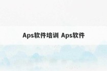 Aps软件培训 Aps软件