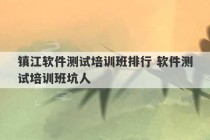 镇江软件测试培训班排行 软件测试培训班坑人