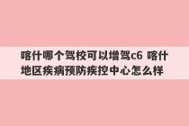 喀什哪个驾校可以增驾c6 喀什地区疾病预防疾控中心怎么样