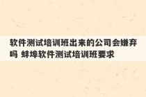 软件测试培训班出来的公司会嫌弃吗 蚌埠软件测试培训班要求