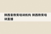 陕西省教育培训机构 陕西教育培训直播