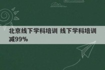 北京线下学科培训 线下学科培训减99%