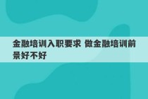 金融培训入职要求 做金融培训前景好不好