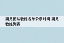 国足团队教练名单公示时间 国足教练列表