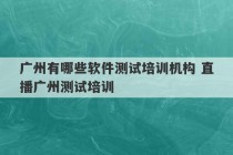 广州有哪些软件测试培训机构 直播广州测试培训