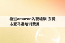 松滋amazon入职培训 东莞市亚马逊培训费用